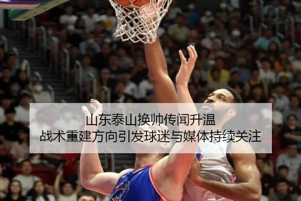 山东泰山换帅传闻升温 战术重建方向引发球迷与媒体持续关注
